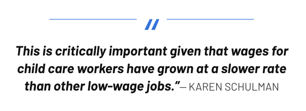 "This is critically important given that wages for child care workers have grown at a slower rate than other low-wage jobs.” - KAREN SCHULMAN